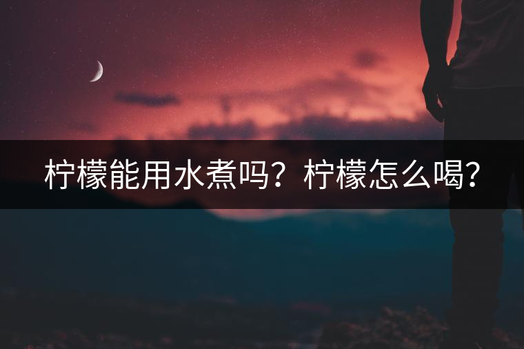 檸檬能用水煮嗎？檸檬怎么喝？