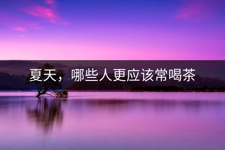夏天，哪些人更應(yīng)該常喝茶