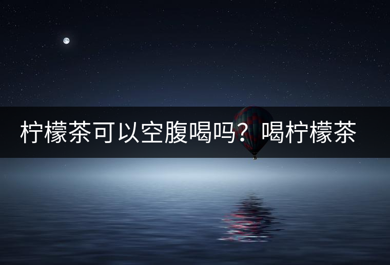 檸檬茶可以空腹喝嗎？喝檸檬茶的最佳時間