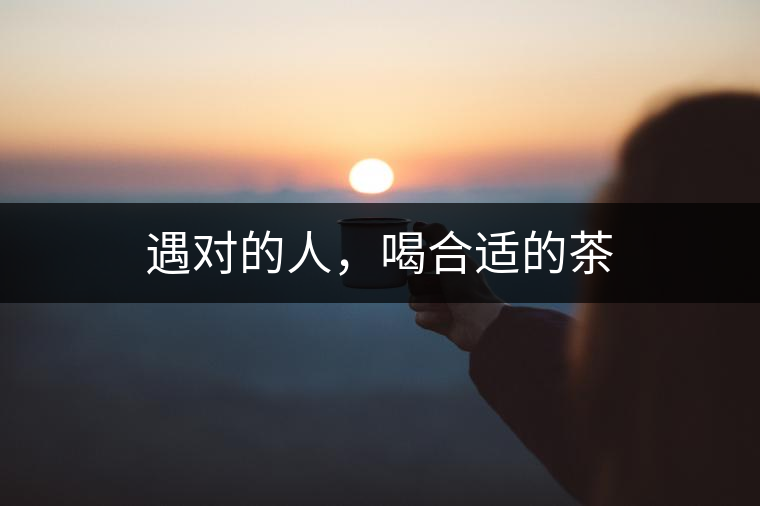 遇對(duì)的人，喝合適的茶