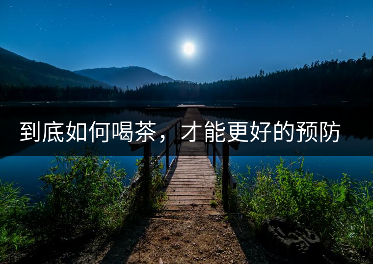 到底如何喝茶，才能更好的預防老年癡呆呢？