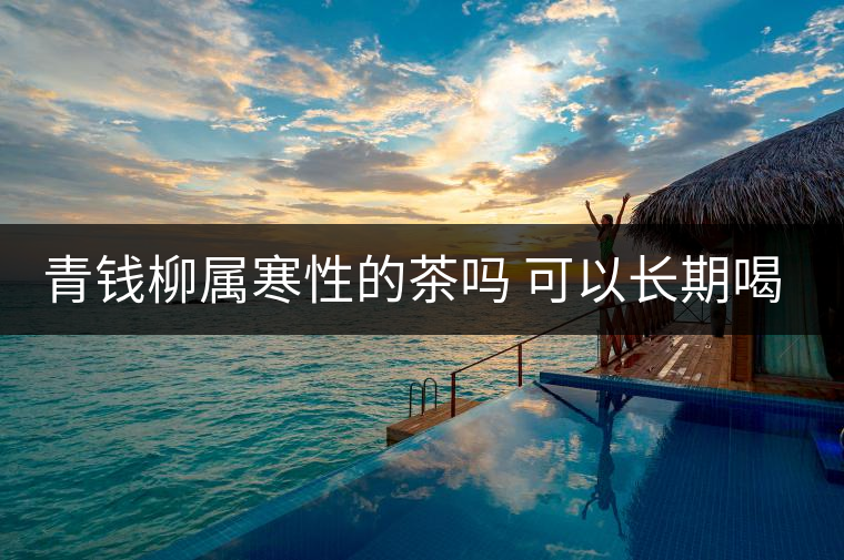 青錢(qián)柳屬寒性的茶嗎 可以長(zhǎng)期喝嗎 青錢(qián)柳屬寒性的茶嗎 可以長(zhǎng)期喝嗎