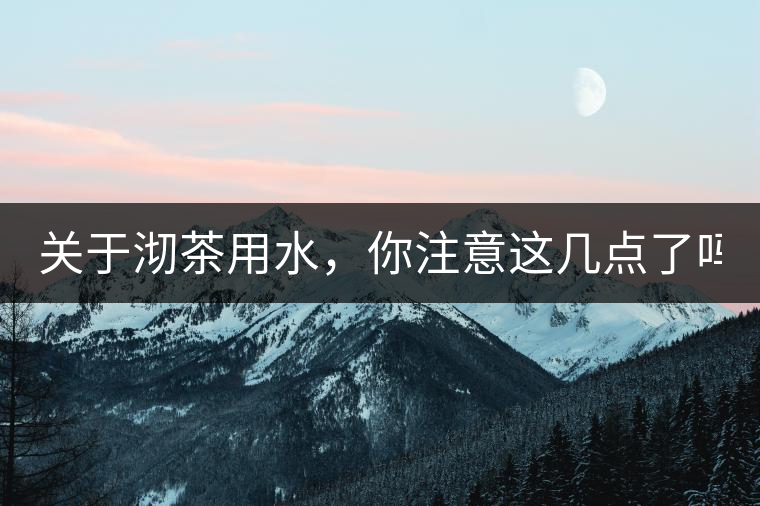 關(guān)于沏茶用水，你注意這幾點(diǎn)了嗎？