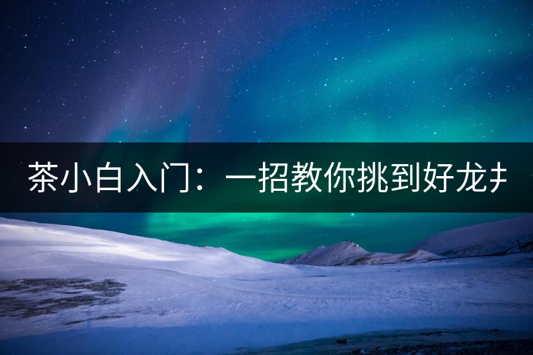 茶小白入門：一招教你挑到好龍井！