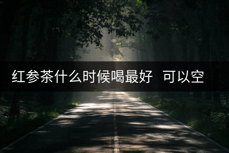 紅參茶什么時候喝最好 可以空腹喝嗎 紅參茶什么時候喝最好 可以空腹喝嗎