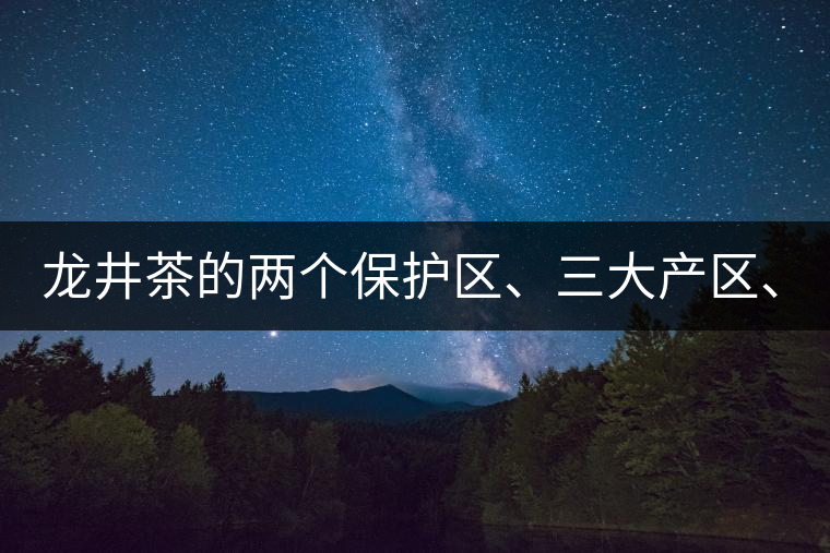 龍井茶的兩個(gè)保護(hù)區(qū)、三大產(chǎn)區(qū)、五大字號(hào)！