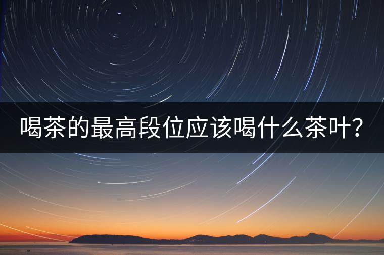 喝茶的最高段位應(yīng)該喝什么茶葉？
