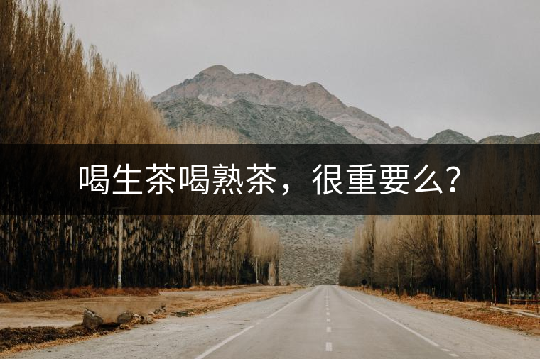 喝生茶喝熟茶，很重要么？