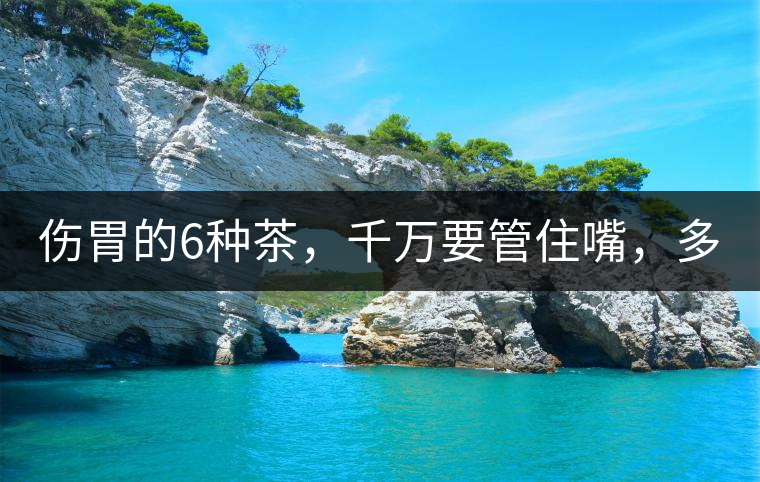 傷胃的6種茶，千萬(wàn)要管住嘴，多喝一口都致害！