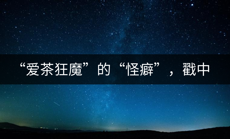 “愛(ài)茶狂魔”的“怪癖”，戳中你了嗎？