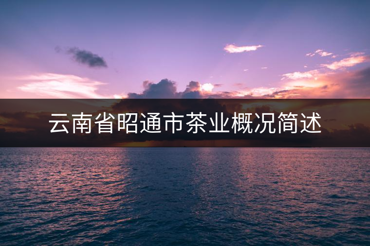 云南省昭通市茶業(yè)概況簡(jiǎn)述