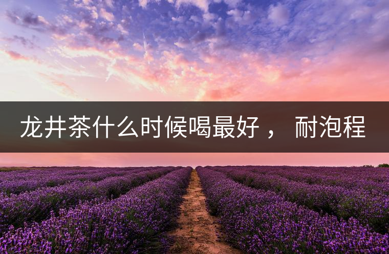 龍井茶什么時候喝最好 ， 耐泡程度怎么樣？