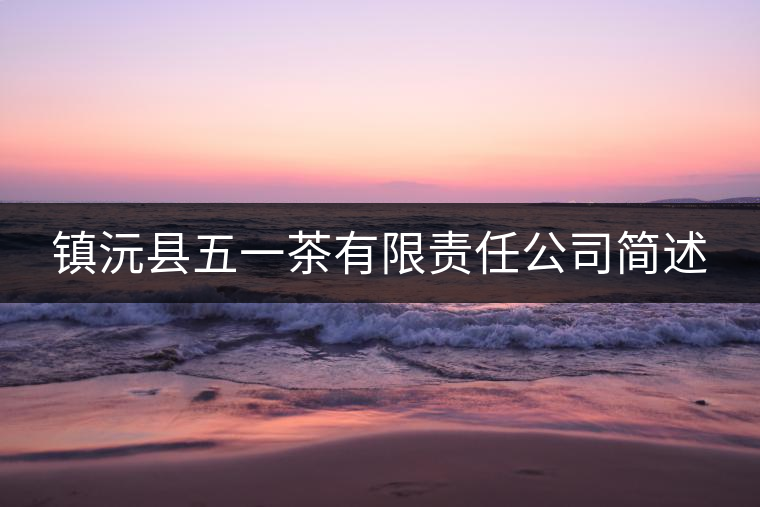 鎮(zhèn)沅縣五一茶有限責任公司簡述 鎮(zhèn)沅縣五一茶有限責任公司簡述