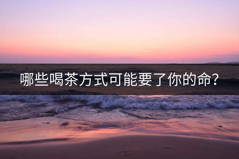 哪些喝茶方式可能要了你的命？