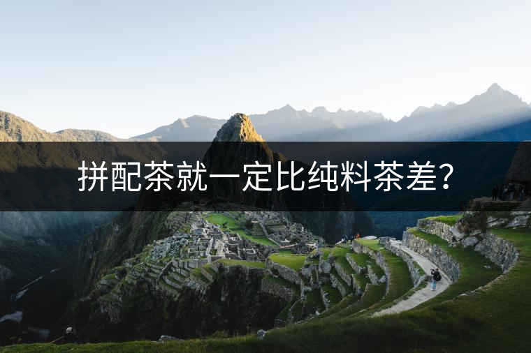 拼配茶就一定比純料茶差？