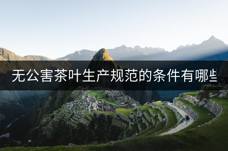 無公害茶葉生產(chǎn)規(guī)范的條件有哪些？（上篇）