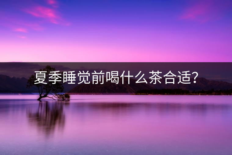 夏季睡覺前喝什么茶合適？