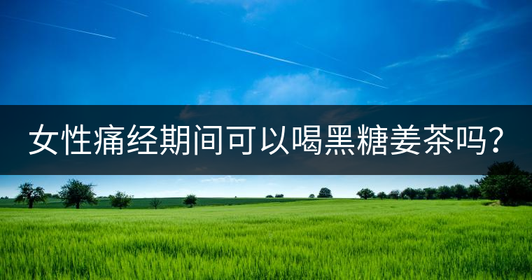 女性痛經(jīng)期間可以喝黑糖姜茶嗎？