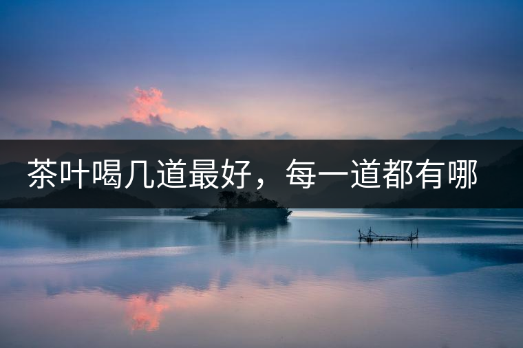 茶葉喝幾道最好，每一道都有哪些特點(diǎn)？