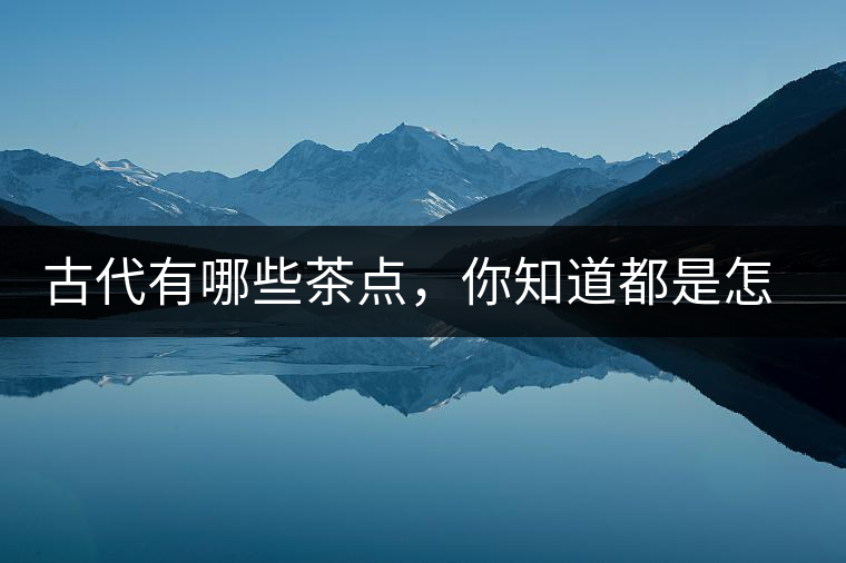 古代有哪些茶點(diǎn)，你知道都是怎么制作的嗎？