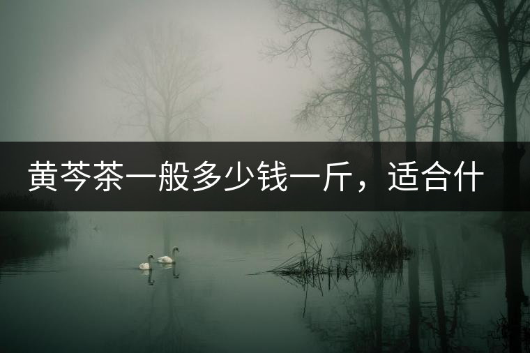 黃芩茶一般多少錢(qián)一斤，適合什么樣的人群？