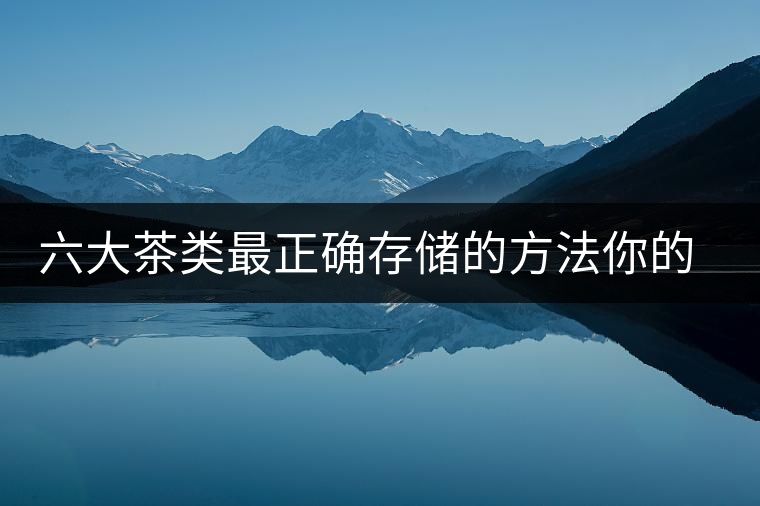 六大茶類最正確存儲的方法你的茶葉儲存對了嗎？
