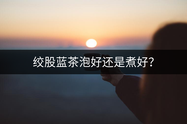 絞股藍茶泡好還是煮好？