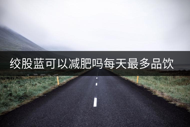 絞股藍可以減肥嗎每天最多品飲多少合適？