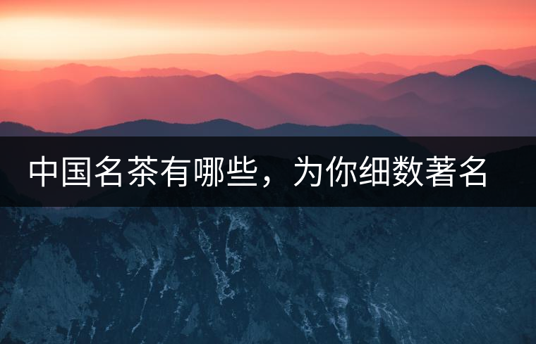 中國(guó)名茶有哪些，為你細(xì)數(shù)著名茶葉產(chǎn)地