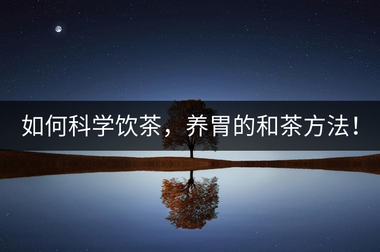 如何科學飲茶，養(yǎng)胃的和茶方法！