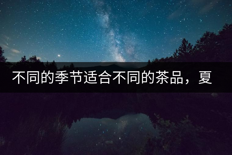 不同的季節(jié)適合不同的茶品，夏天更適合哪種茶品？