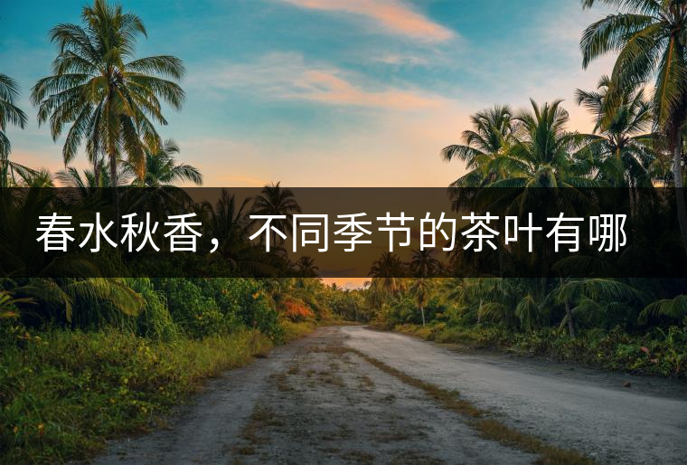 春水秋香，不同季節(jié)的茶葉有哪些特點(diǎn)？