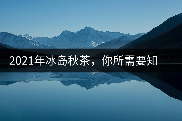 2021年冰島秋茶，你所需要知道的七個事實