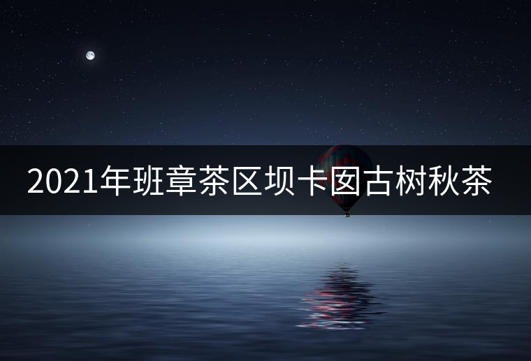 2021年班章茶區(qū)壩卡囡古樹秋茶特點(diǎn)？