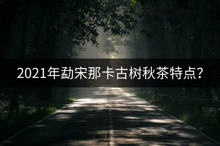 2021年勐宋那卡古樹秋茶特點(diǎn)？