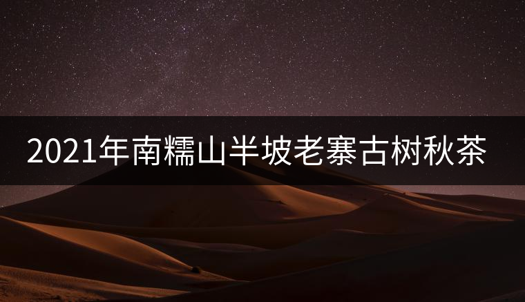 2021年南糯山半坡老寨古樹秋茶價格？