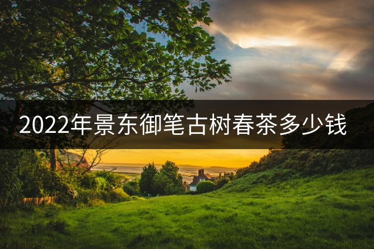 2022年景東御筆古樹春茶多少錢一公斤？