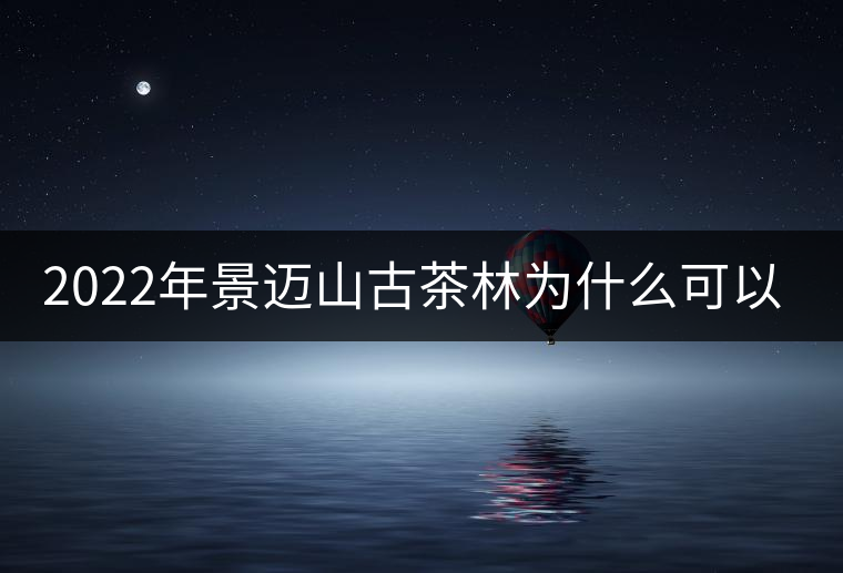 2022年景邁山古茶林為什么可以申遺？