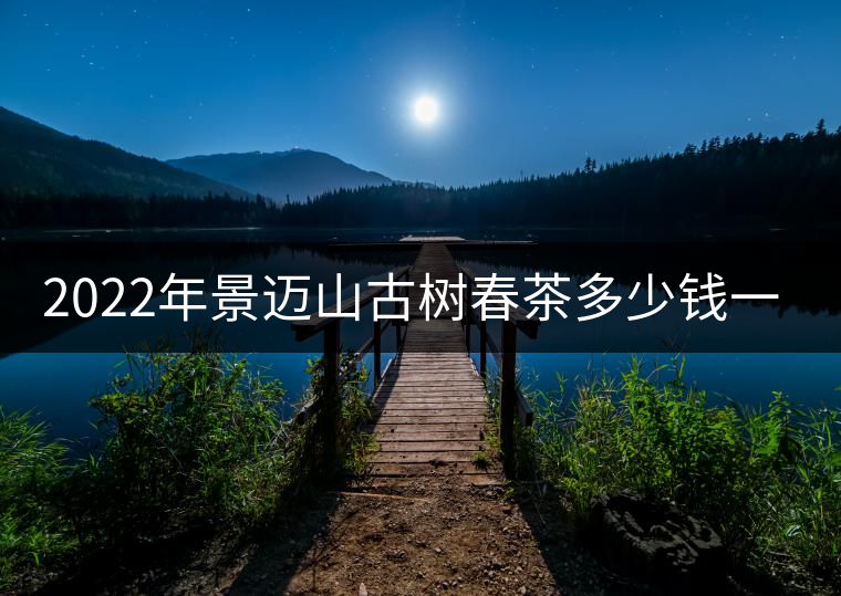 2022年景邁山古樹春茶多少錢一公斤？