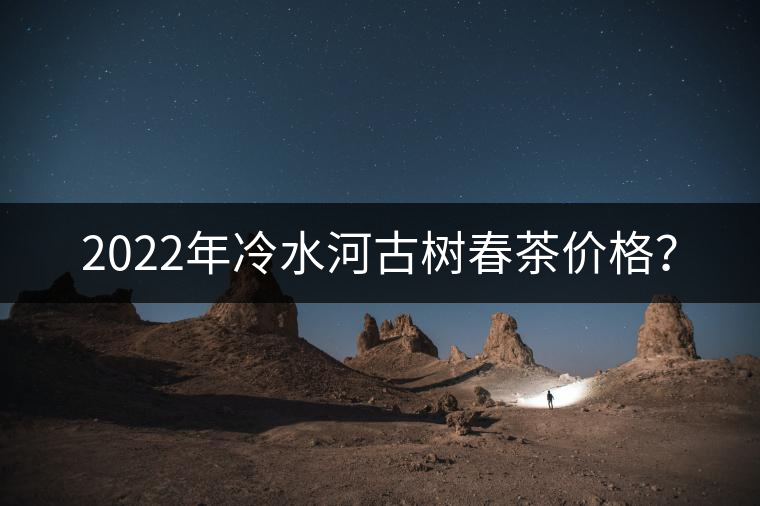 2022年冷水河古樹春茶價(jià)格？