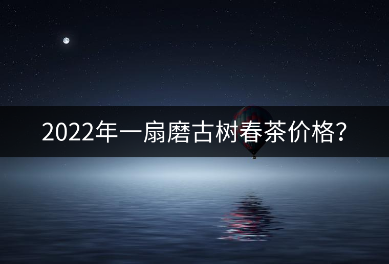 2022年一扇磨古樹春茶價格？