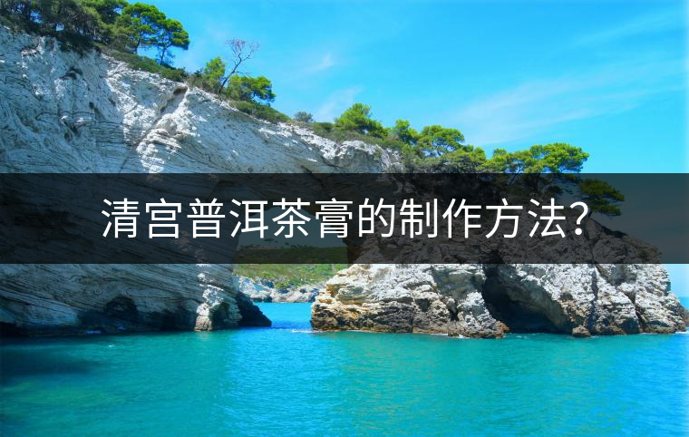 清宮普洱茶膏的制作方法？