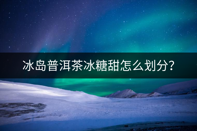 冰島普洱茶冰糖甜怎么劃分？