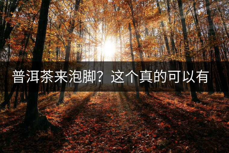 普洱茶來泡腳？這個(gè)真的可以有，還有治療腳氣的功效