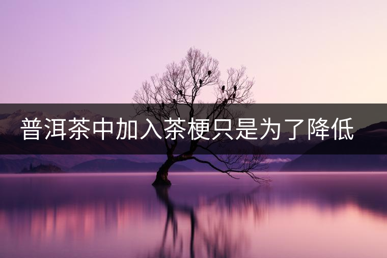普洱茶中加入茶梗只是為了降低成本？
