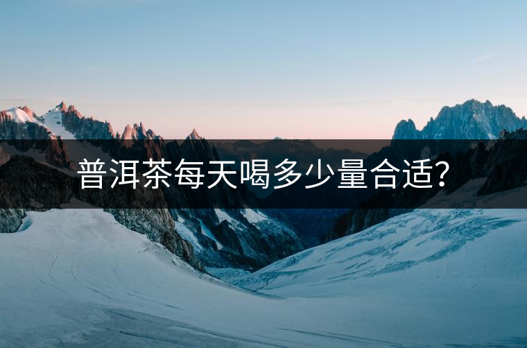 普洱茶每天喝多少量合適？