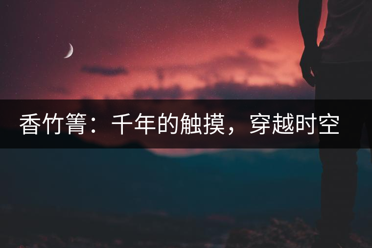 香竹箐：千年的觸摸，穿越時(shí)空的證明