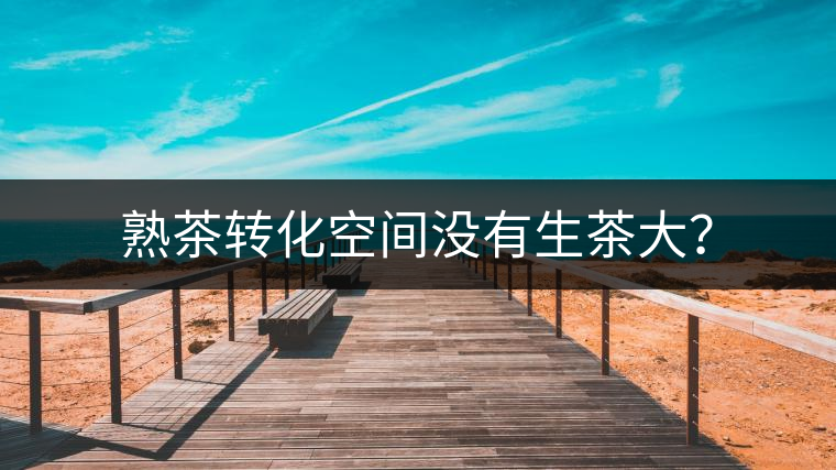 熟茶轉(zhuǎn)化空間沒有生茶大？