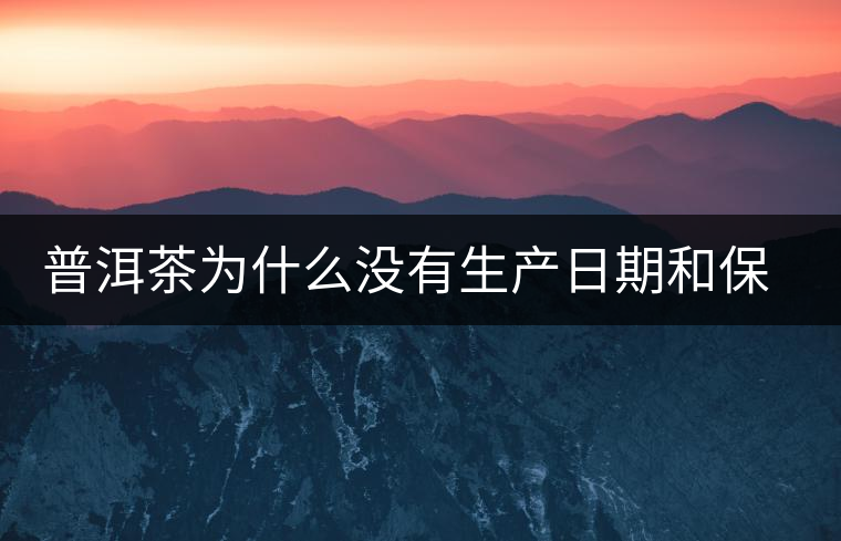 普洱茶為什么沒(méi)有生產(chǎn)日期和保質(zhì)期？