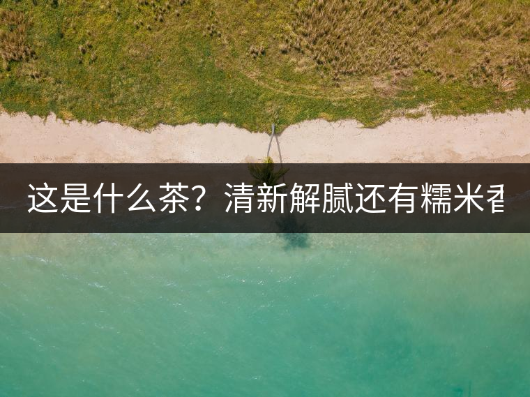 這是什么茶？清新解膩還有糯米香！